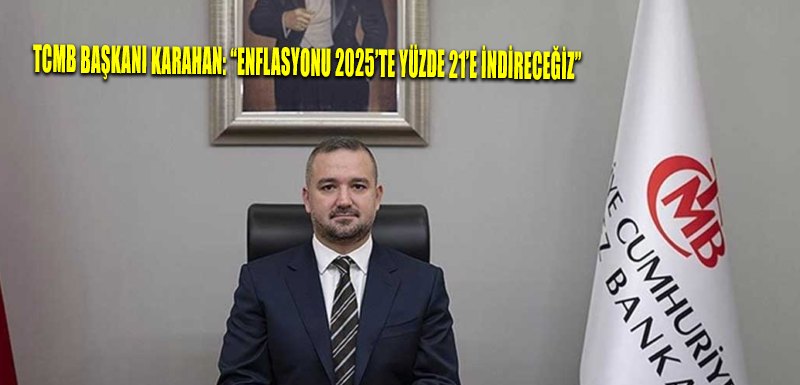 TCMB Başkanı Karahan: “Enflasyonu 2025’te yüzde 21’e indireceğiz”