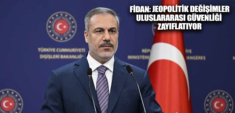 Fidan: Jeopolitik değişimler uluslararası güvenliği zayıflatıyor