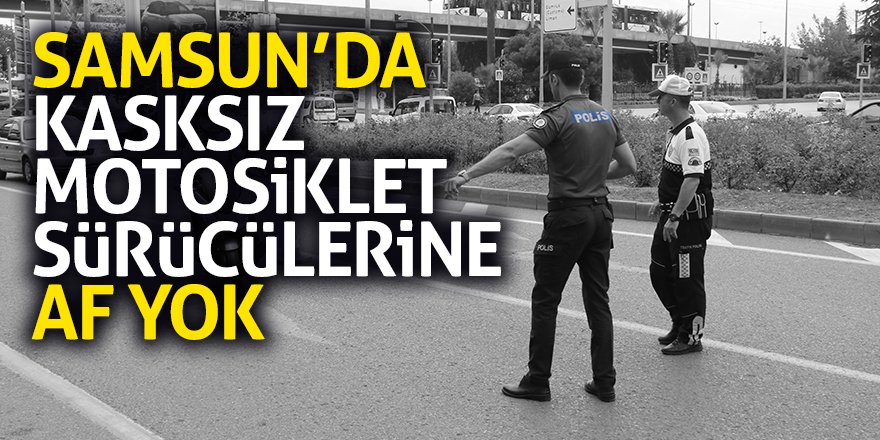 Samsun’da kasksız sürücülere af yok 