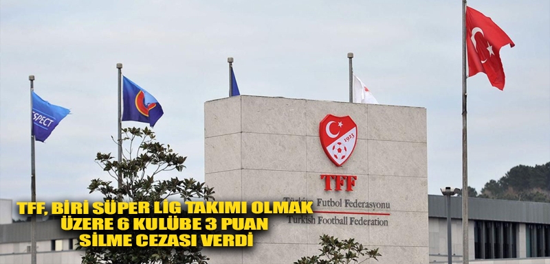 TFF, biri Süper Lig takımı olmak üzere 6 kulübe 3 puan silme cezası verdi