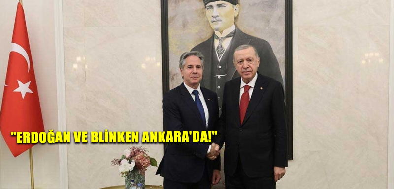 "Erdoğan ve Blinken Ankara'da!"