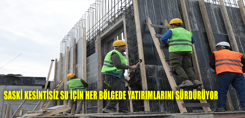 SASKİ KESİNTİSİZ SU İÇİN HER BÖLGEDE YATIRIMLARINI SÜRDÜRÜYOR