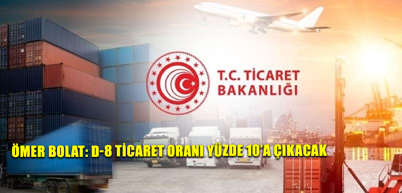 Ömer Bolat: D-8 ticaret oranı yüzde 10’a çıkacak