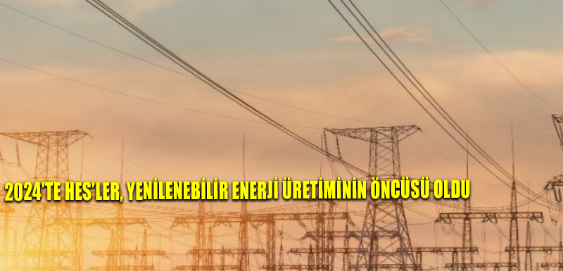 2024’te HES’ler, yenilenebilir enerji üretiminin öncüsü oldu