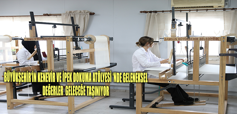 BÜYÜKŞEHİR’İN KENEVİR VE İPEK DOKUMA ATÖLYESİ'NDE GELENEKSEL  DEĞERLER GELECEĞE TAŞINIYOR