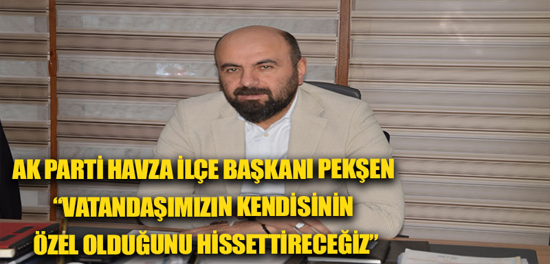 AK Parti Havza İlçe Başkanı Pekşen “Vatandaşımızın kendisinin özel olduğunu hissettireceğiz”