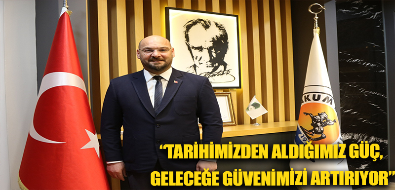 “Tarihimizden aldığımız güç, geleceğe güvenimizi artırıyor”