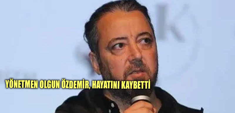 Yönetmen Olgun Özdemir, hayatını kaybetti