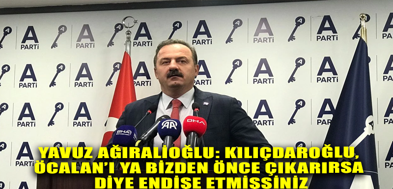 Yavuz Ağıralioğlu: Kılıçdaroğlu, Öcalan’ı ya bizden önce çıkarırsa diye endişe etmişsiniz