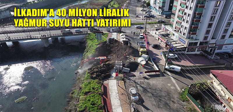 İLKADIM’A 40 MİLYON LİRALIK YAĞMUR SUYU HATTI YATIRIMI