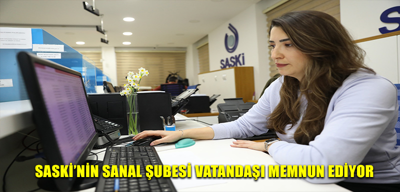 SASKİ’NİN SANAL ŞUBESİ VATANDAŞI MEMNUN EDİYOR