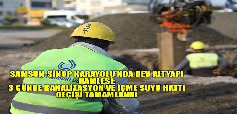 SAMSUN-SİNOP KARAYOLU’NDA DEV ALTYAPI HAMLESİ: 3 GÜNDE KANALİZASYON VE İÇME SUYU HATTI GEÇİŞİ TAMAMLANDI