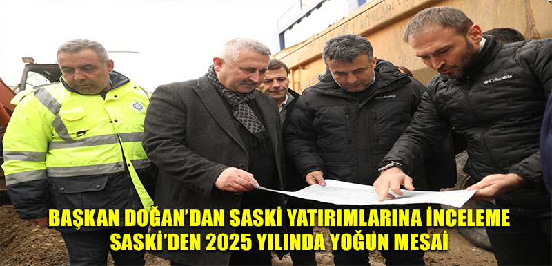 BAŞKAN DOĞAN’DAN SASKİ YATIRIMLARINA İNCELEME  SASKİ’DEN 2025 YILINDA YOĞUN MESAİ