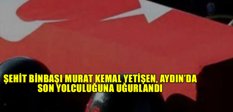 Şehit Binbaşı Murat Kemal Yetişen, Aydın’da son yolculuğuna uğurlandı