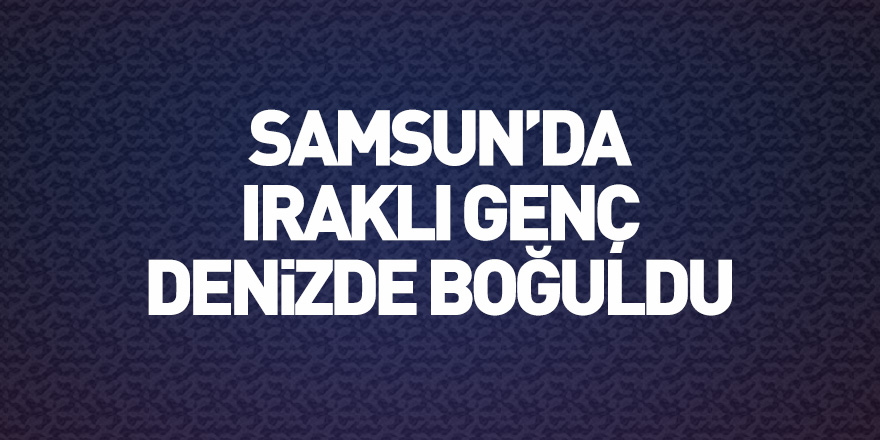 Samsun'da Iraklı genç denizde boğuldu