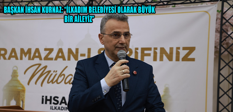 BAŞKAN İHSAN KURNAZ: “İLKADIM BELEDİYESİ OLARAK BÜYÜK BİR AİLEYİZ”