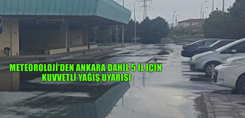 Meteoroloji’den Ankara dahil 5 il için kuvvetli yağış uyarısı