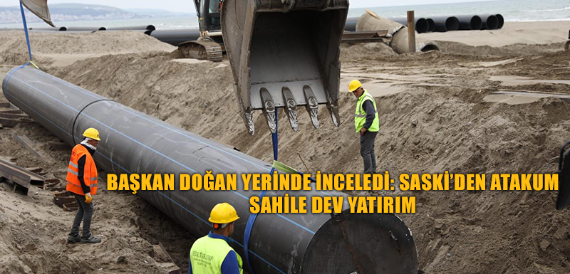 BAŞKAN DOĞAN YERİNDE İNCELEDİ: SASKİ’DEN ATAKUM  SAHİLE DEV YATIRIM