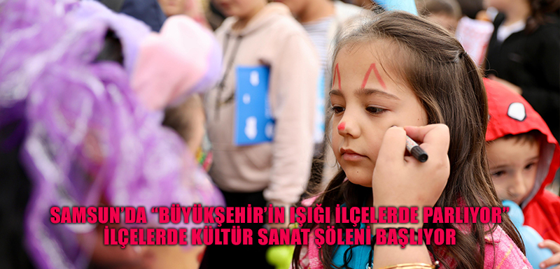 SAMSUN’DA “BÜYÜKŞEHİR’İN IŞIĞI İLÇELERDE PARLIYOR” İLÇELERDE KÜLTÜR SANAT ŞÖLENİ BAŞLIYOR