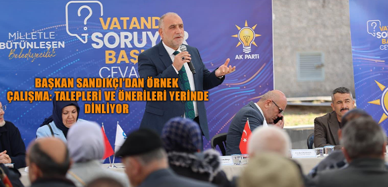 Başkan Sandıkçı'dan Örnek Çalışma: Talepleri ve Önerileri Yerinde Dinliyor