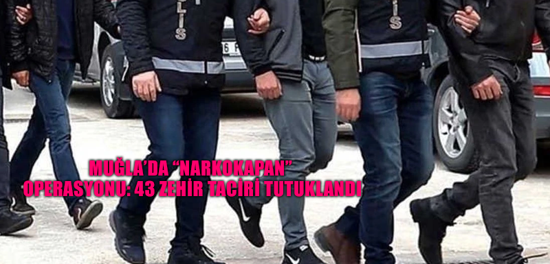 Muğla’da “Narkokapan” operasyonu: 43 zehir taciri tutuklandı