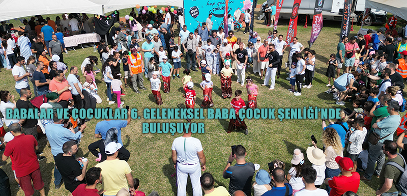 BABALAR VE ÇOCUKLAR 6. GELENEKSEL BABA ÇOCUK ŞENLİĞİ’NDE BULUŞUYOR
