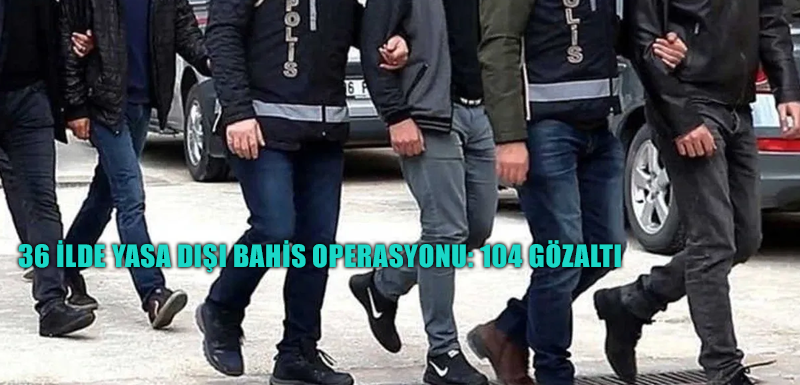 36 ilde yasa dışı bahis operasyonu: 104 gözaltı