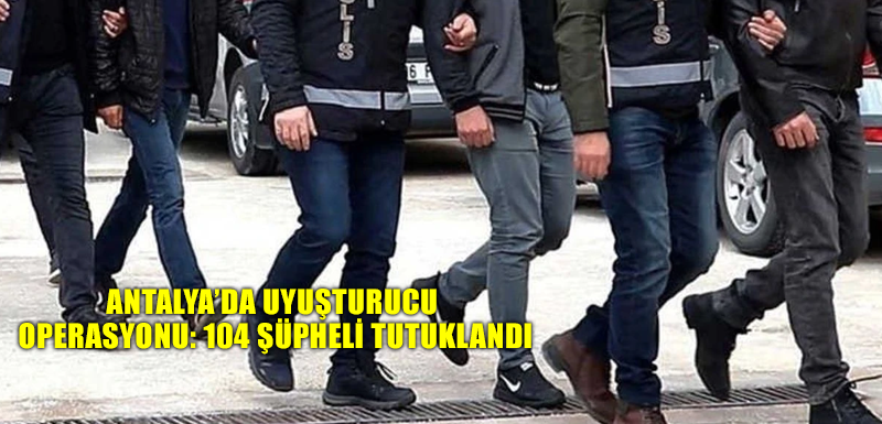 Antalya’da uyuşturucu operasyonu: 104 şüpheli tutuklandı