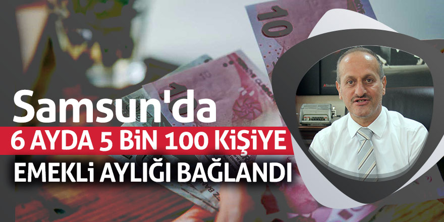 Samsun'da 6 ayda 5 bin 100 kişiye emekli aylığı bağlandı 