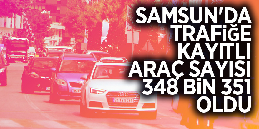 Samsun'da trafiğe kayıtlı araç sayısı 348 bin 351 oldu 