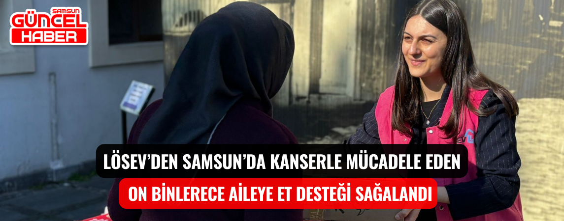 LÖSEV’DEN SAMSUN’DA KANSERLE MÜCADELE EDEN ON BİNLERECE AİLEYE ET DESTEĞİ SAĞALANDI