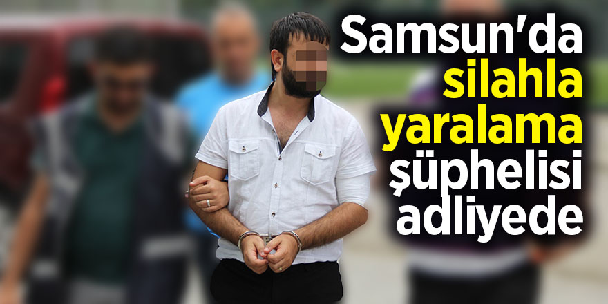 Samsun'da silahla yaralama şüphelisi adliyede 