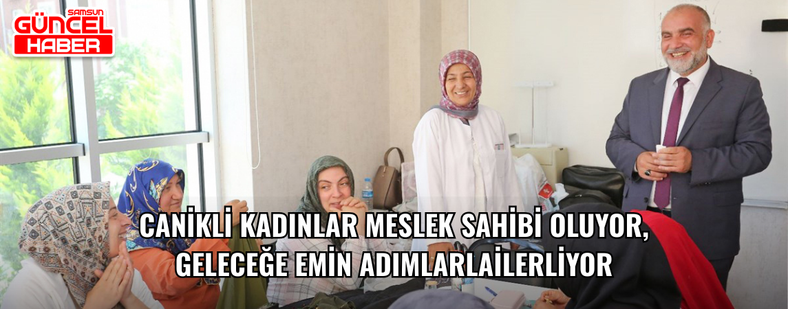 Canikli Kadınlar Meslek Sahibi Oluyor, Geleceğe Emin Adımlarla İlerliyor