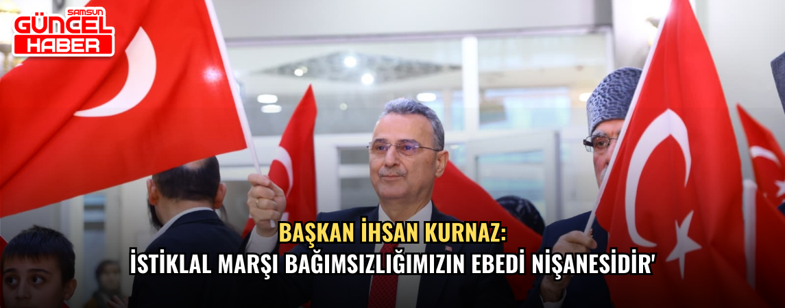 Başkan ihsan Kurnaz: İstiklal Marşı Bağımsızlığımızın Ebedi Nişanesidir'
