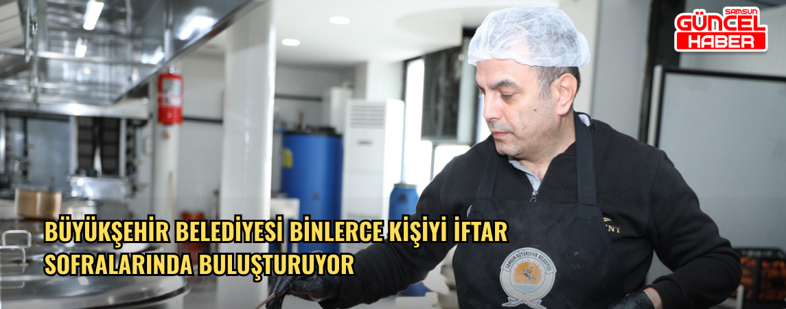 BÜYÜKŞEHİR BELEDİYESİ BİNLERCE KİŞİYİ İFTAR SOFRALARINDA  BULUŞTURUYOR