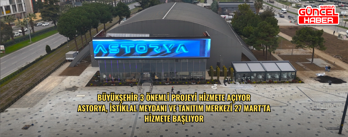 BÜYÜKŞEHİR 3 ÖNEMLİ PROJEYİ HİZMETE AÇIYOR ASTORYA, İSTİKLAL MEYDANI VE TANITIM MERKEZİ 27 MART’TA  HİZMETE BAŞLIYOR