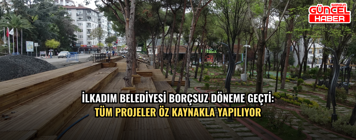 İlkadım Belediyesi borçsuz döneme geçti: Tüm projeler öz kaynakla yapılıyor