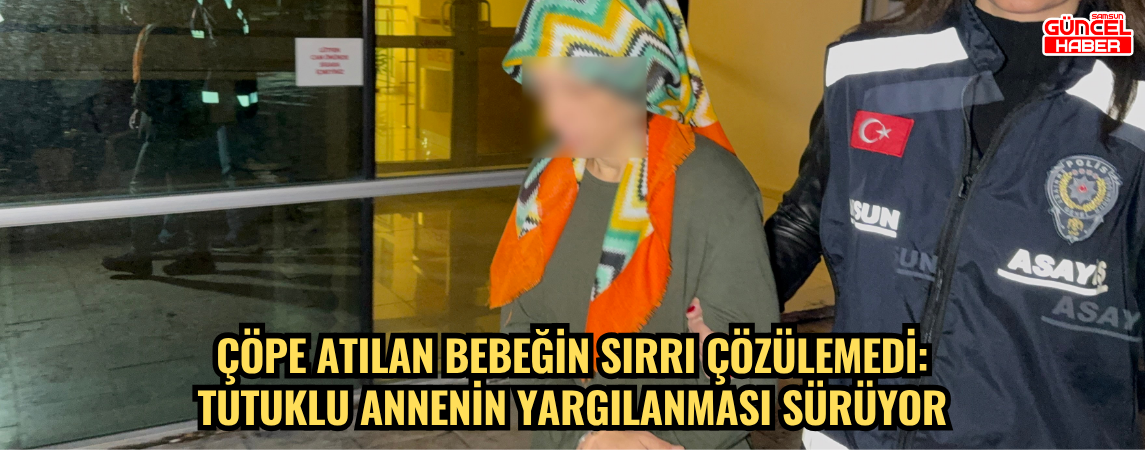 Çöpe atılan bebeğin sırrı çözülemedi: Tutuklu annenin yargılanması sürüyor