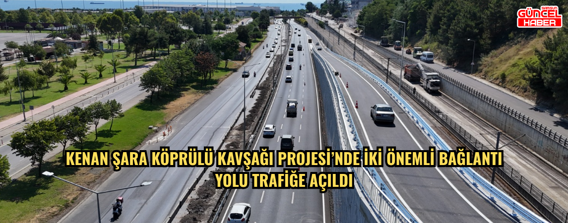 KENAN ŞARA KÖPRÜLÜ KAVŞAĞI PROJESİ’NDE İKİ ÖNEMLİ BAĞLANTI YOLU TRAFİĞE AÇILDI