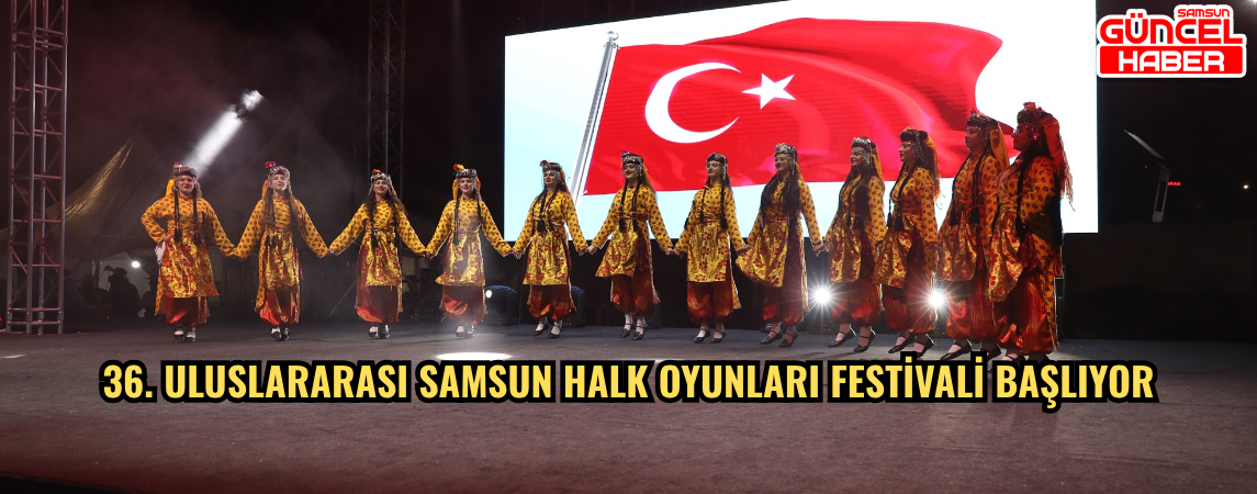 36. ULUSLARARASI SAMSUN HALK OYUNLARI FESTİVALİ BAŞLIYOR