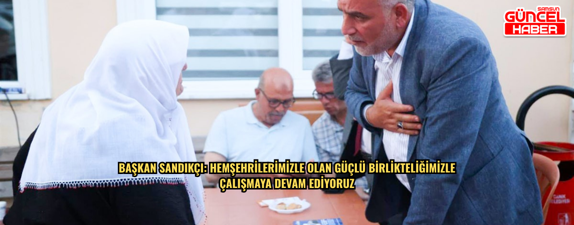 Başkan Sandıkçı:Hemşehrilerimizle olan güçlü birlikteliğimizle çalışmaya devam ediyoruz