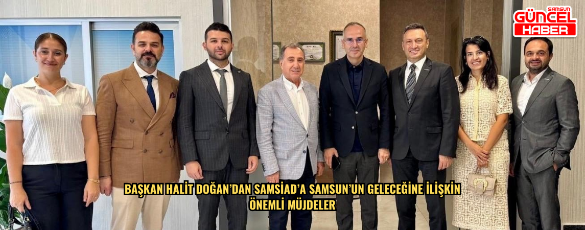 Başkan Halit Doğan’dan SAMSİAD’a Samsun’un Geleceğine İlişkin Önemli Müjdeler