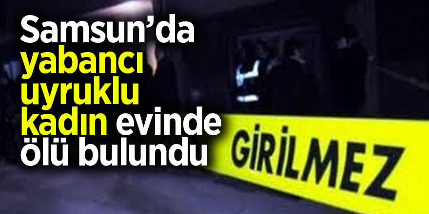 Samsun’da yabancı uyruklu kadın evinde ölü bulundu