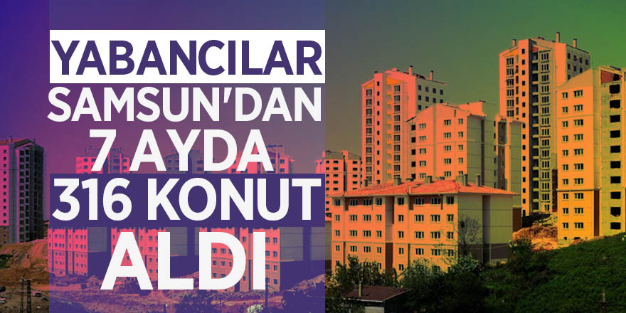 Yabancılar Samsun'dan 7 ayda 316 konut aldı 