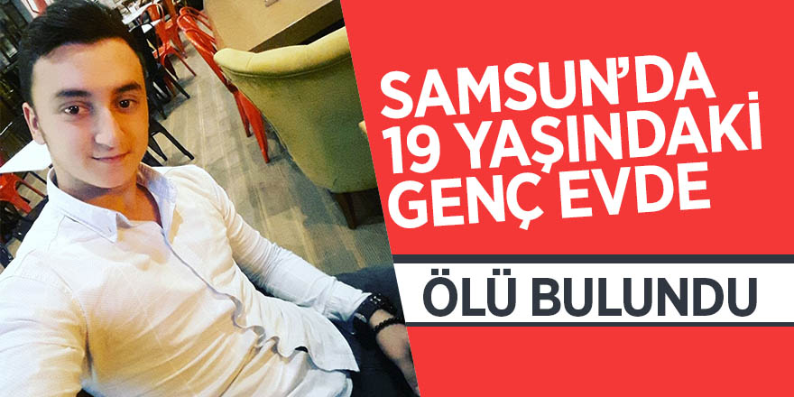 Samsun’da 19 yaşındaki genç evde ölü bulundu 