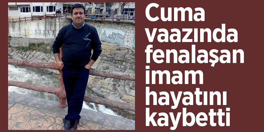 Cuma vaazında fenalaşan imam hayatını kaybetti 