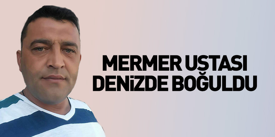 Mermer ustası denizde boğuldu