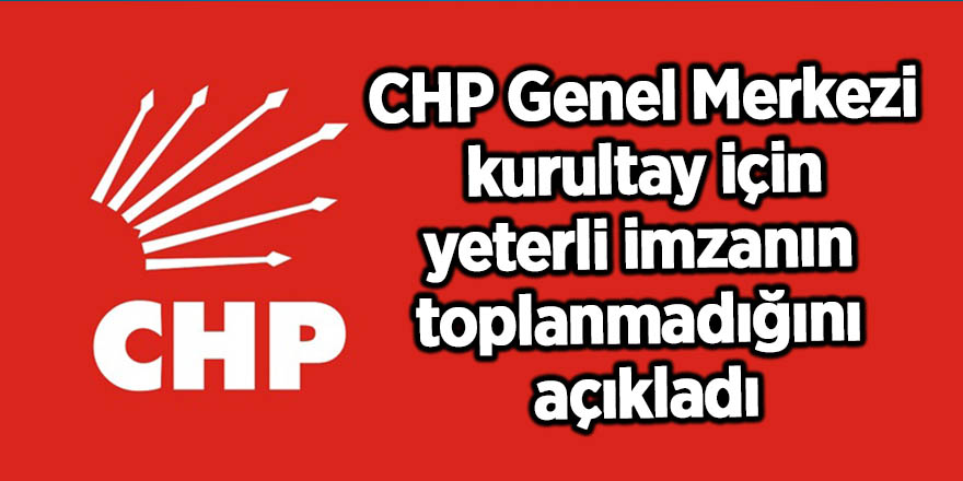 CHP Genel Merkezi, kurultay için yeterli imzanın toplanmadığını açıkladı