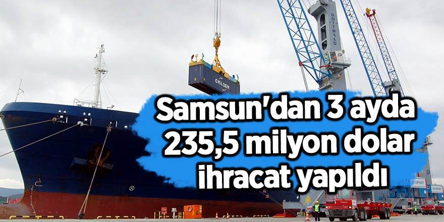 Samsun'dan 3 ayda 235,5 milyon dolar ihracat yapıldı