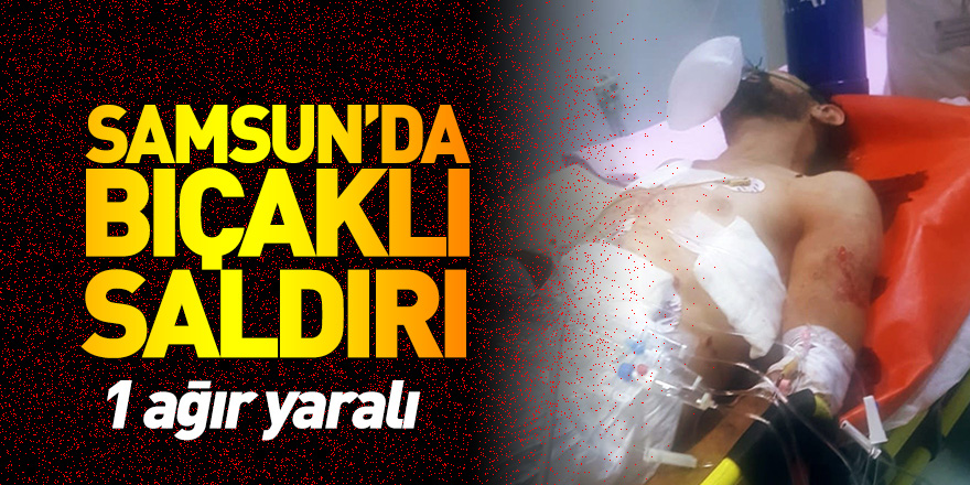 Samsun'da bıçaklı saldırı: 1 ağır yaralı